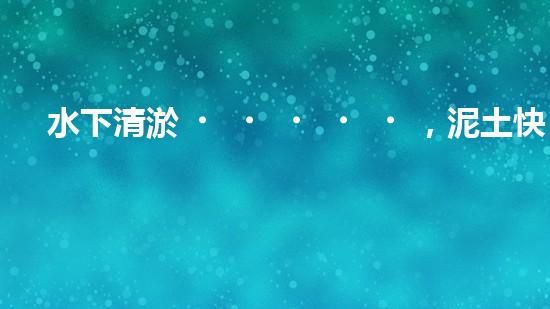 水下清淤，泥土快速消失？